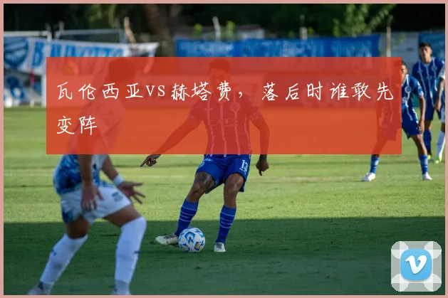 瓦伦西亚vs赫塔费,落后时谁敢先变阵