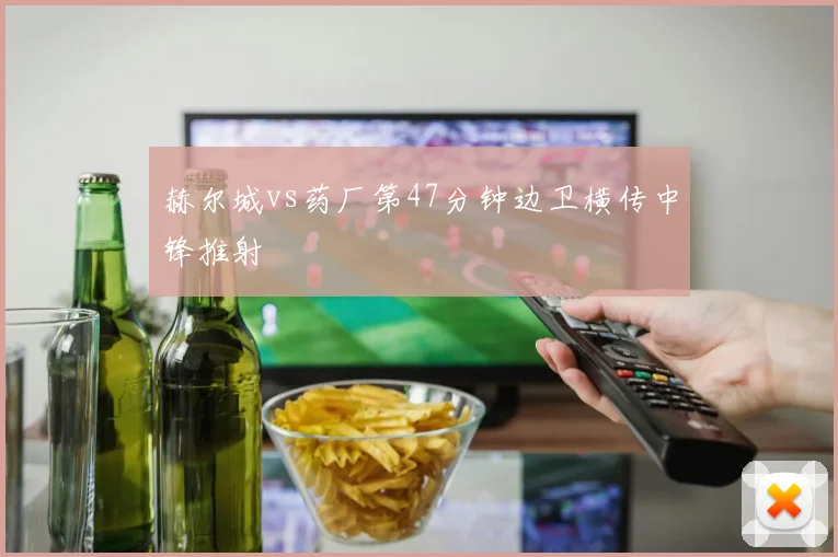 赫尔城vs药厂第47分钟边卫横传中锋推射