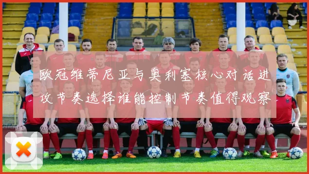 欧冠维蒂尼亚与奥利塞核心对话进攻节奏选择谁能控制节奏值得观察