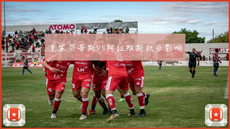 皇家贝蒂斯vs阿拉维斯积分影响
