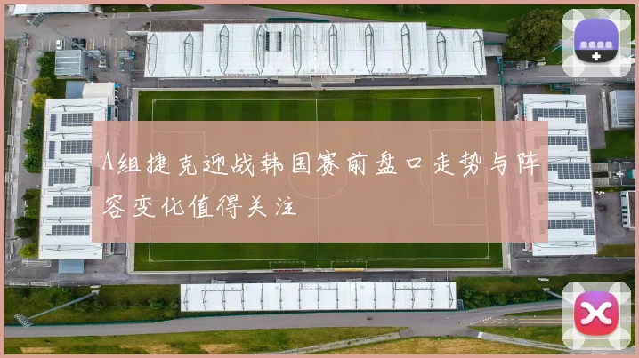 A组捷克迎战韩国赛前盘口走势与阵容变化值得关注