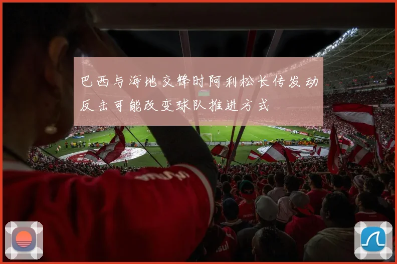 巴西与海地交锋时阿利松长传发动反击可能改变球队推进方式