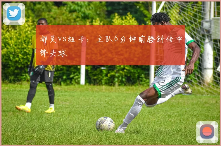 都灵vs纽卡，主队6分钟前腰斜传中锋头球