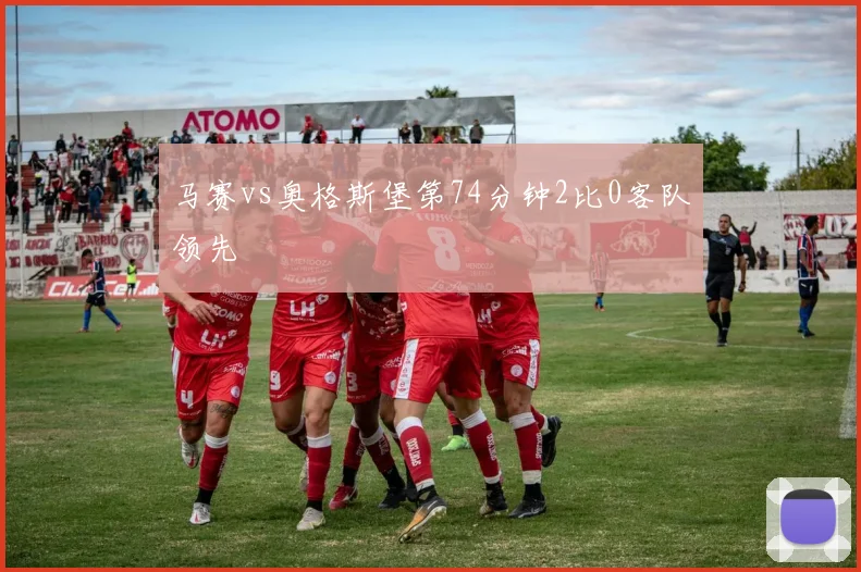 马赛vs奥格斯堡第74分钟2比0客队领先