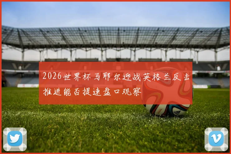 2026世界杯马耶尔迎战英格兰反击推进能否提速盘口观察