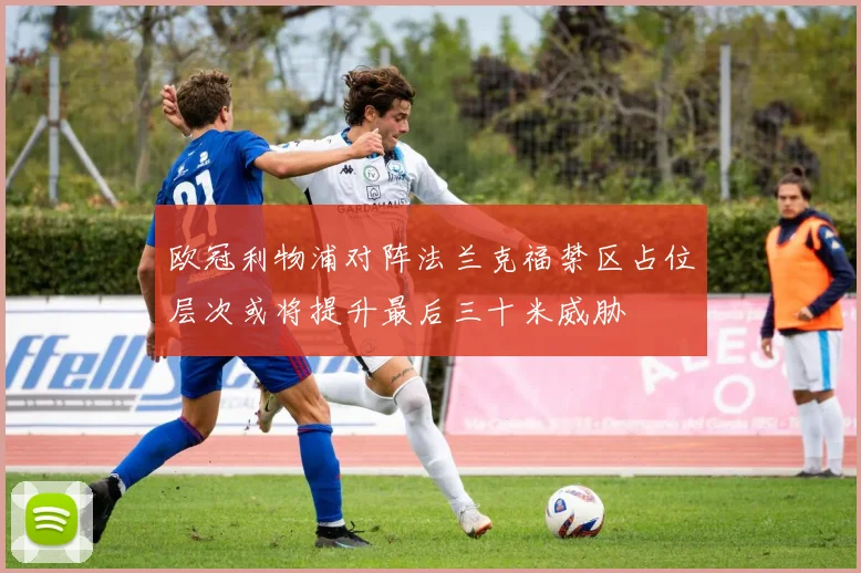 欧冠利物浦对阵法兰克福禁区占位层次或将提升最后三十米威胁