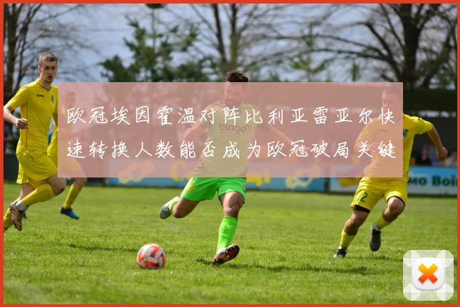 欧冠埃因霍温对阵比利亚雷亚尔快速转换人数能否成为欧冠破局关键