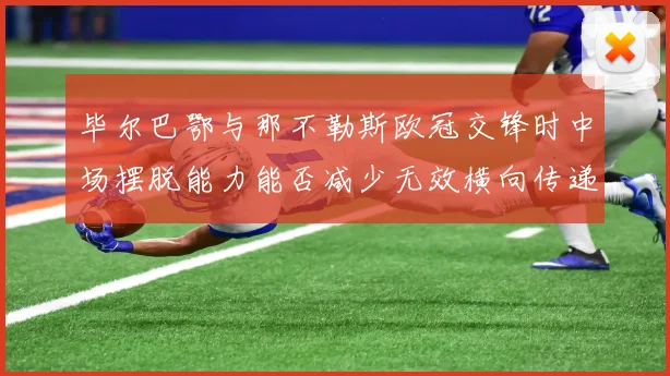 毕尔巴鄂与那不勒斯欧冠交锋时中场摆脱能力能否减少无效横向传递