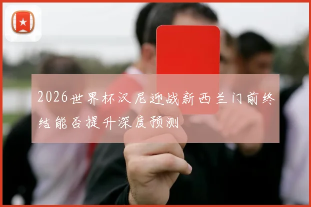 2026世界杯汉尼迎战新西兰门前终结能否提升深度预测