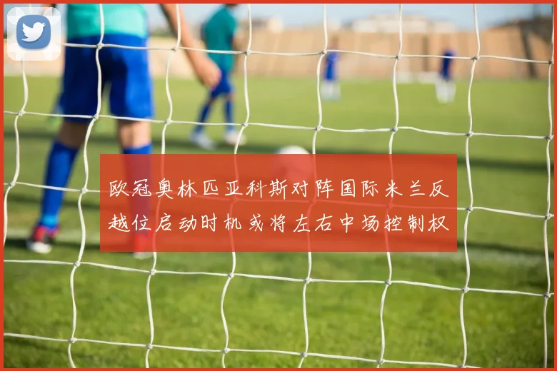 欧冠奥林匹亚科斯对阵国际米兰反越位启动时机或将左右中场控制权
