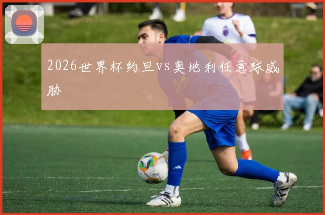 2026世界杯约旦vs奥地利任意球威胁