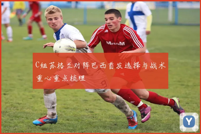C组苏格兰对阵巴西首发选择与战术重心重点梳理