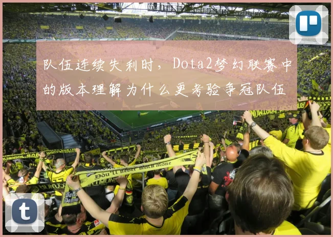 队伍连续失利时,Dota2梦幻联赛中的版本理解为什么更考验争冠队伍