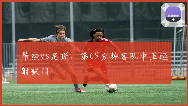 昂热vs尼斯,第69分钟客队中卫远射破门