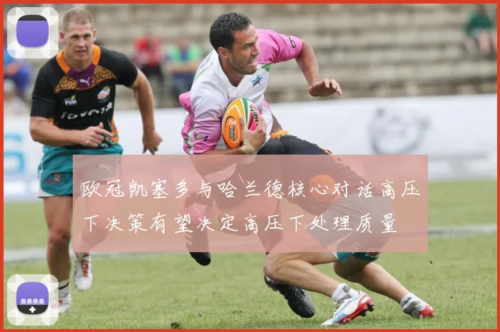 欧冠凯塞多与哈兰德核心对话高压下决策有望决定高压下处理质量