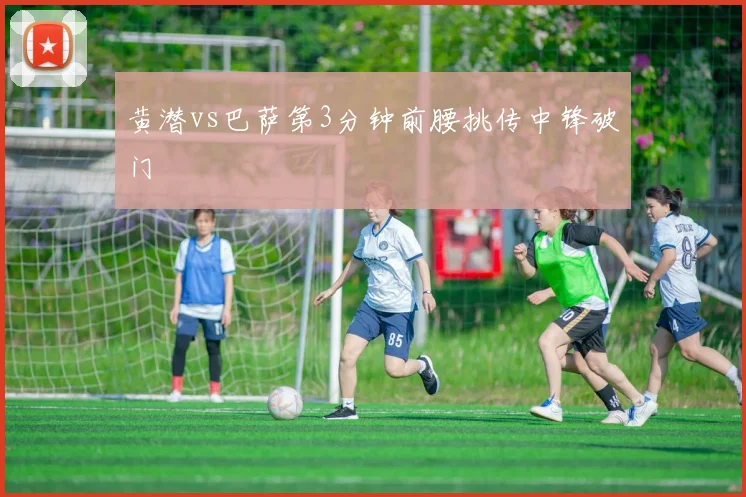 黄潜vs巴萨第3分钟前腰挑传中锋破门