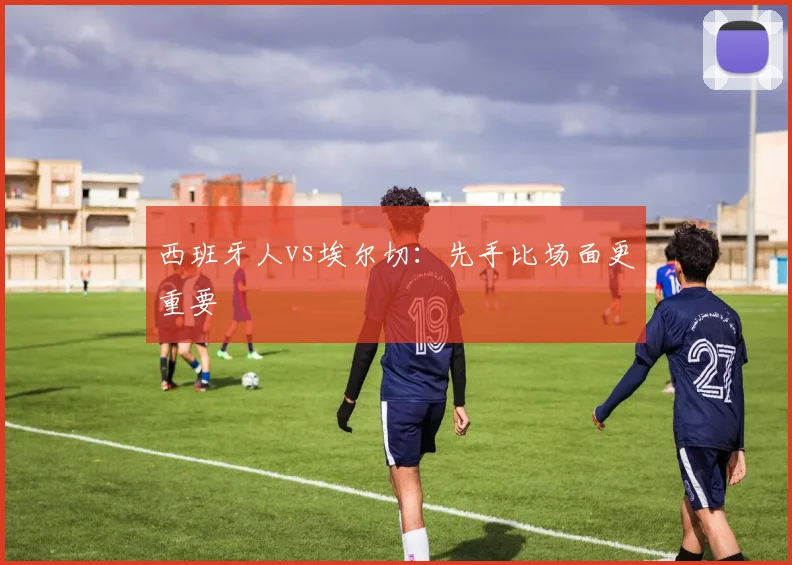 西班牙人vs埃尔切：先手比场面更重要